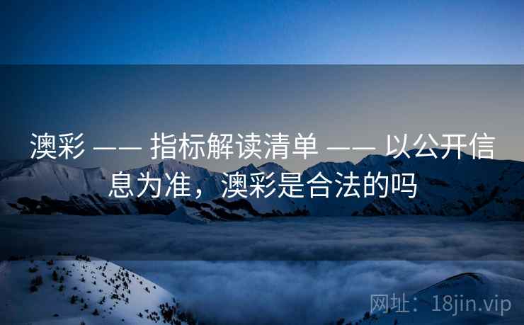 澳彩 —— 指标解读清单 —— 以公开信息为准,澳彩是合法的吗 澳彩 —— 指标解读清单 —— 以公开信息为准,澳彩是合法的吗