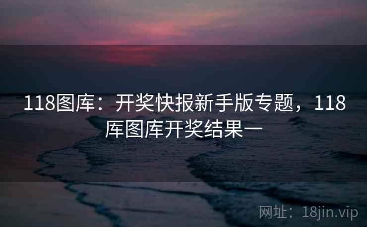 118图库：开奖快报新手版专题，118厍图库开奖结果一