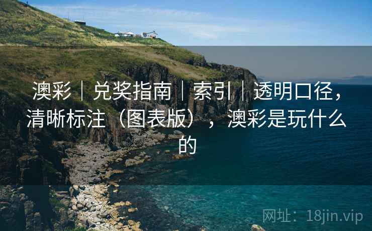 澳彩｜兑奖指南｜索引｜透明口径，清晰标注（图表版），澳彩是玩什么的