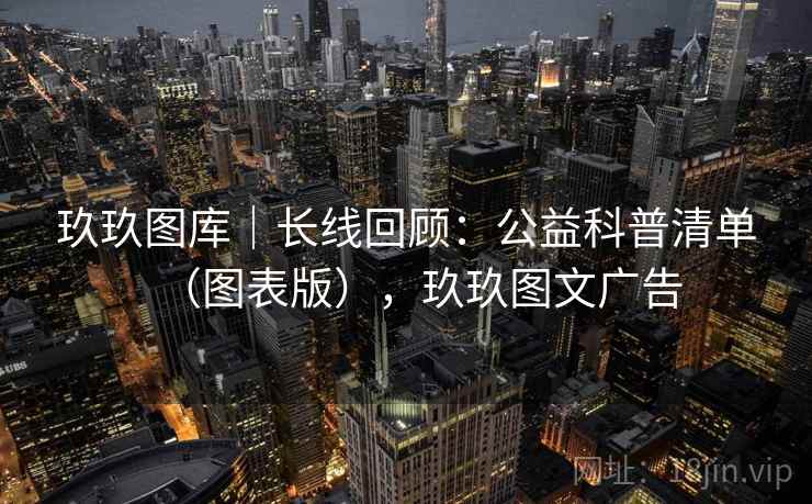 玖玖图库｜长线回顾：公益科普清单（图表版），玖玖图文广告