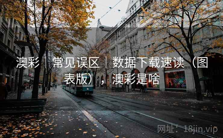 澳彩｜常见误区｜数据下载速读（图表版），澳彩是啥
