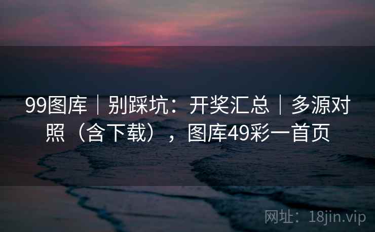 99图库｜别踩坑：开奖汇总｜多源对照（含下载），图库49彩一首页