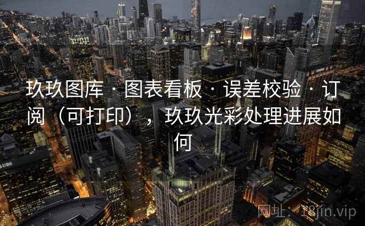 玖玖图库 · 图表看板 · 误差校验 · 订阅（可打印），玖玖光彩处理进展如何