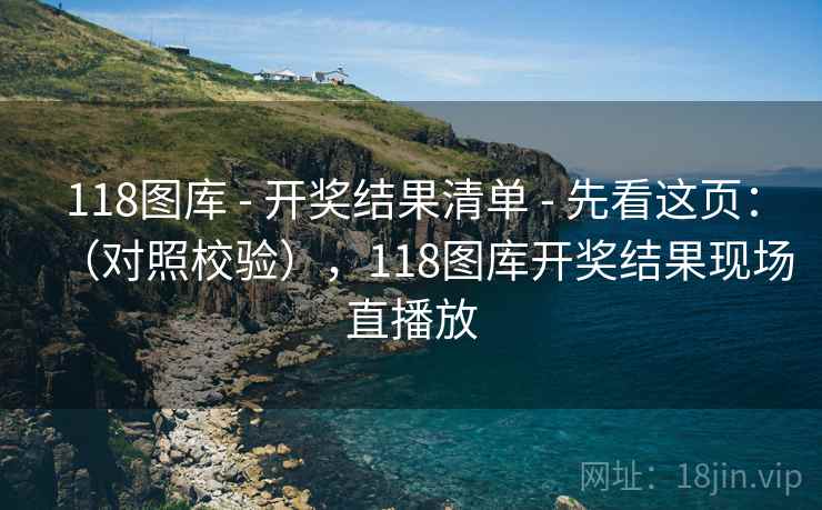 118图库 - 开奖结果清单 - 先看这页：（对照校验），118图库开奖结果现场直播放