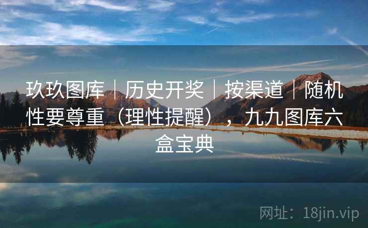 玖玖图库｜历史开奖｜按渠道｜随机性要尊重（理性提醒），九九图库六盒宝典