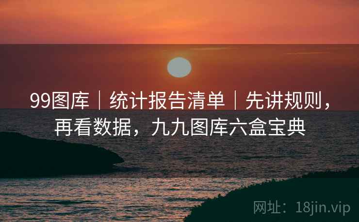 99图库｜统计报告清单｜先讲规则，再看数据，九九图库六盒宝典