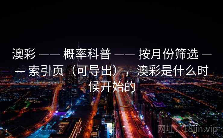 澳彩 —— 概率科普 —— 按月份筛选 —— 索引页（可导出），澳彩是什么时候开始的