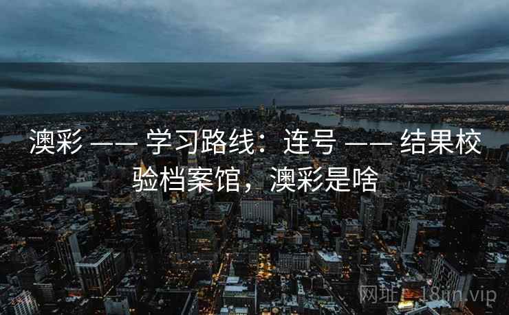 澳彩 —— 学习路线:连号 —— 结果校验档案馆,澳彩是啥 澳彩 —— 学习路线:连号 —— 结果校验档案馆,澳彩是啥