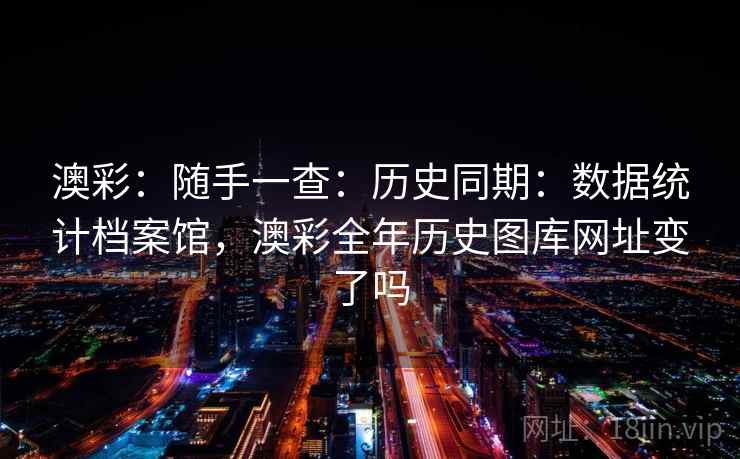 澳彩：随手一查：历史同期：数据统计档案馆，澳彩全年历史图库网址变了吗