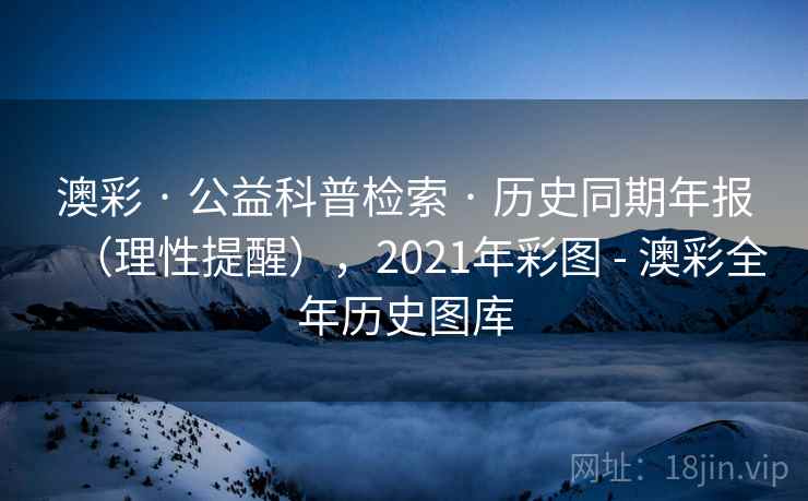 澳彩 · 公益科普检索 · 历史同期年报(理性提醒),2021年彩图 - 澳彩全年历史图库 澳彩 · 公益科普检索 · 历史同期年报(理性提醒),2021年彩图 - 澳彩全年历史图库