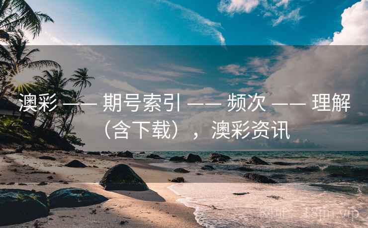 澳彩 —— 期号索引 —— 频次 —— 理解（含下载），澳彩资讯