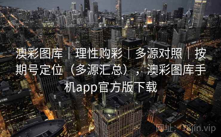 澳彩图库｜理性购彩｜多源对照｜按期号定位（多源汇总），澳彩图库手机app官方版下载