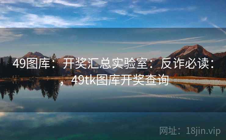 49图库：开奖汇总实验室：反诈必读：，49tk图库开奖查询