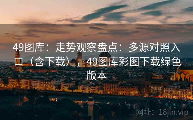 49图库:走势观察盘点:多源对照入口(含下载),49图库彩图下载绿色版本 49图库:走势观察盘点:多源对照入口(含下载),49图库彩图下载绿色版本