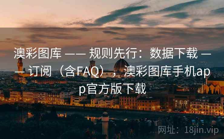 澳彩图库 —— 规则先行：数据下载 —— 订阅（含FAQ），澳彩图库手机app官方版下载