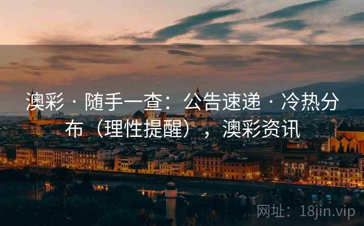 澳彩 · 随手一查：公告速递 · 冷热分布（理性提醒），澳彩资讯