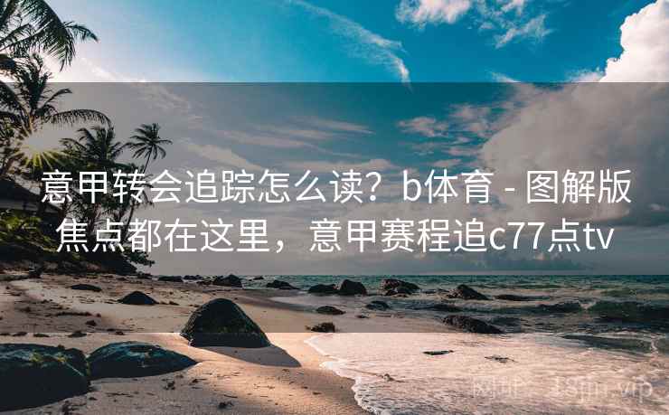 意甲转会追踪怎么读？b体育 - 图解版焦点都在这里，意甲赛程追c77点tv