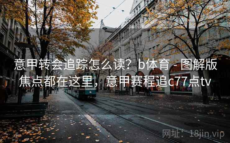 意甲转会追踪怎么读？b体育 - 图解版焦点都在这里，意甲赛程追c77点tv