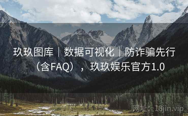 玖玖图库｜数据可视化｜防诈骗先行（含FAQ），玖玖娱乐官方1.0