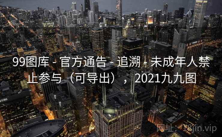 99图库 - 官方通告 - 追溯 - 未成年人禁止参与（可导出），2021九九图