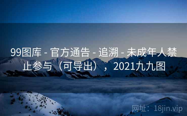99图库 - 官方通告 - 追溯 - 未成年人禁止参与（可导出），2021九九图